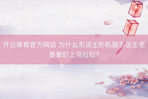 开云体育官方网站 为什么东谈主形机器东谈主老是爱盯上马拉松？