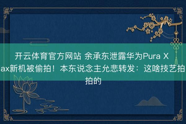 开云体育官方网站 余承东泄露华为Pura X Max新机被偷拍！本东说念主允悲转发：这啥技艺拍的