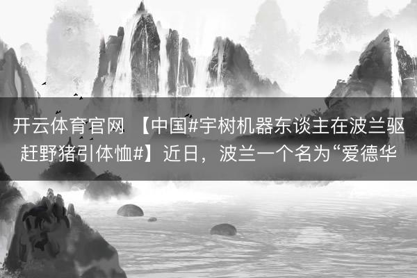开云体育官网 【中国#宇树机器东谈主在波兰驱赶野猪引体恤#】近日，波兰一个名为“爱德华